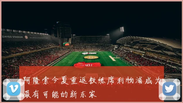 阿隆索今夏重返教练席利物浦成为最有可能的新东家