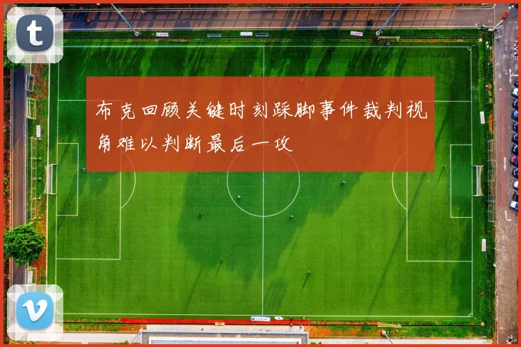 布克回顾关键时刻踩脚事件裁判视角难以判断最后一攻