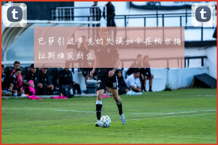 巴萨引进罗克的失误如今在帕尔梅拉斯焕发新生