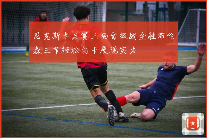 尼克斯季后赛三场晋级战全胜布伦森三节轻松打卡展现实力