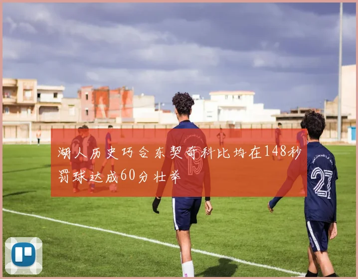 湖人历史巧合东契奇科比均在148秒罚球达成60分壮举