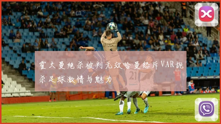 霍夫曼绝杀被判无效哈曼怒斥VAR扼杀足球激情与魅力