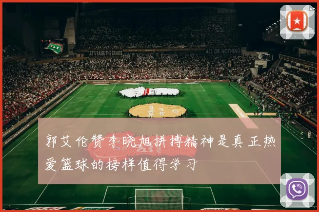 郭艾伦赞李晓旭拼搏精神是真正热爱篮球的榜样值得学习