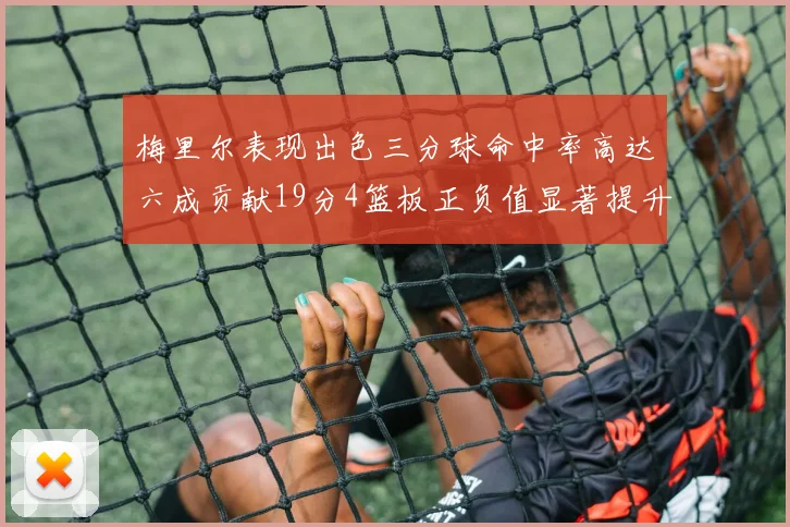 梅里尔表现出色三分球命中率高达六成贡献19分4篮板正负值显著提升