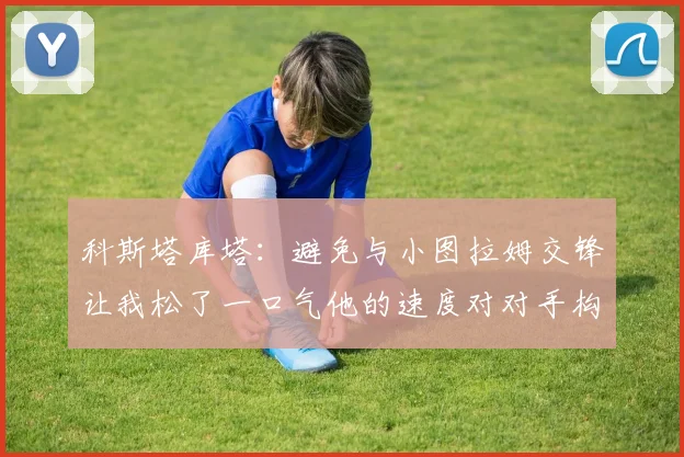 科斯塔库塔：避免与小图拉姆交锋让我松了一口气他的速度对对手构成威胁