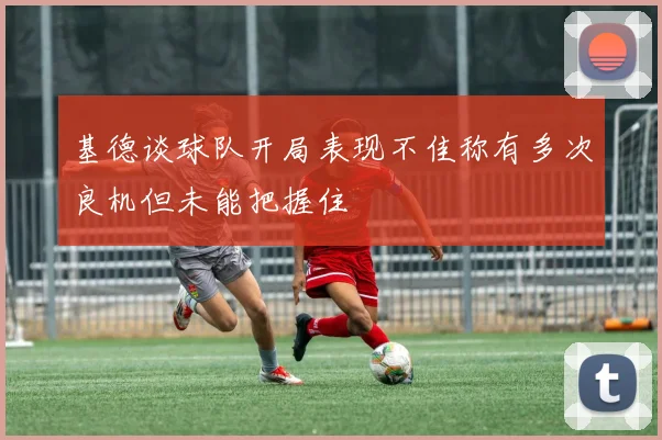 基德谈球队开局表现不佳称有多次良机但未能把握住