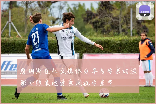 詹姆斯在社交媒体分享与母亲的温馨合照表达爱意庆祝母亲节