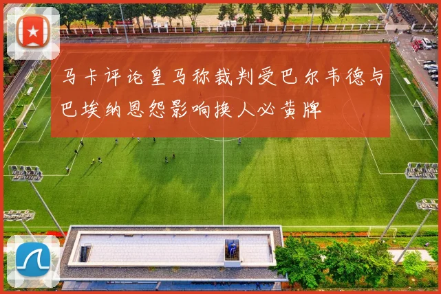 马卡评论皇马称裁判受巴尔韦德与巴埃纳恩怨影响换人必黄牌