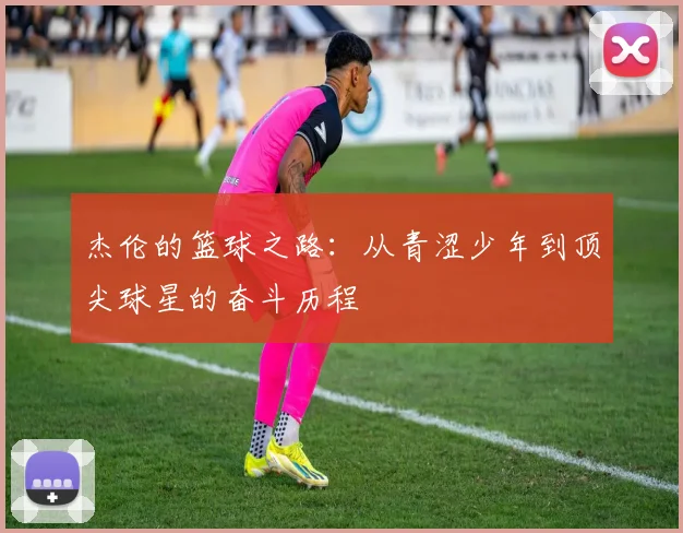 杰伦的篮球之路：从青涩少年到顶尖球星的奋斗历程