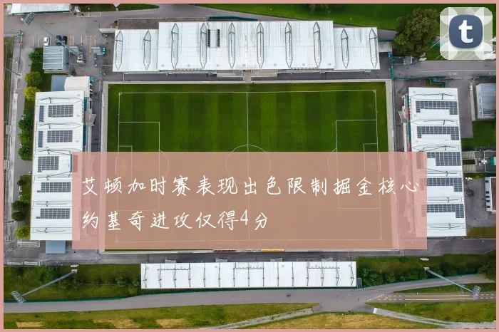 艾顿加时赛表现出色限制掘金核心约基奇进攻仅得4分
