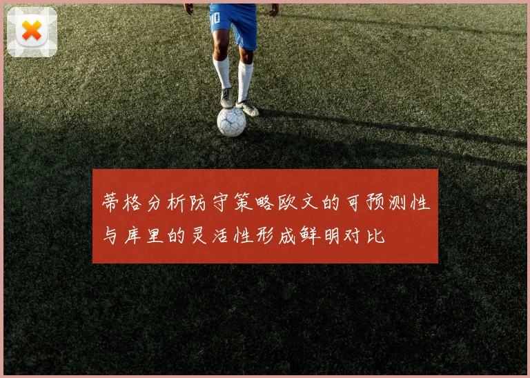 蒂格分析防守策略欧文的可预测性与库里的灵活性形成鲜明对比