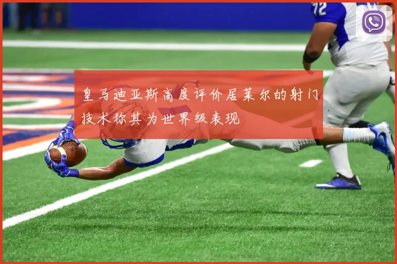 皇马迪亚斯高度评价居莱尔的射门技术称其为世界级表现