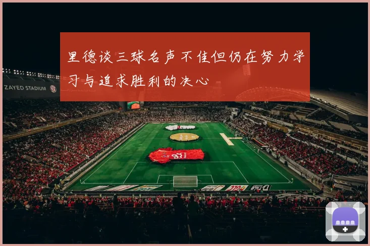 里德谈三球名声不佳但仍在努力学习与追求胜利的决心