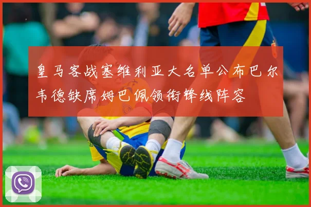 皇马客战塞维利亚大名单公布巴尔韦德缺席姆巴佩领衔锋线阵容
