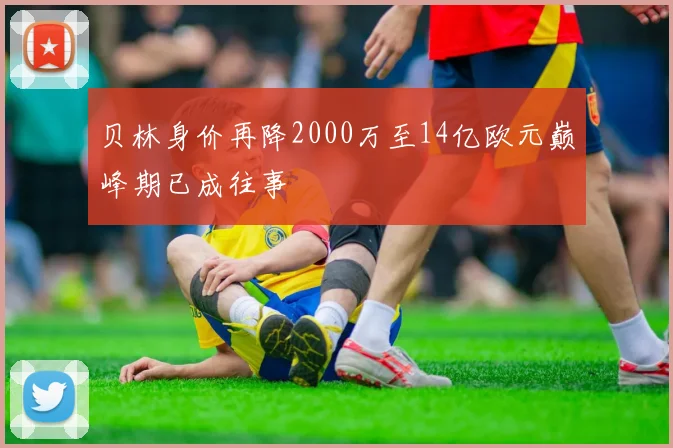 贝林身价再降2000万至14亿欧元巅峰期已成往事