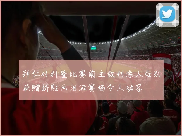 拜仁对科隆比赛前主裁判感人告别获赠拼贴画泪洒赛场令人动容