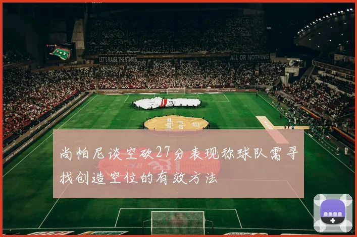 尚帕尼谈空砍27分表现称球队需寻找创造空位的有效方法